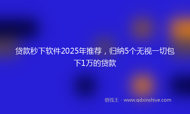 贷款秒下软件2025年推荐，归纳5个无视一切包下1万的贷款