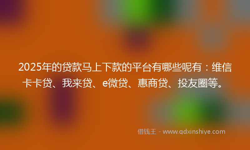 2025年的贷款马上下款的平台有哪些呢有：维信卡卡贷、我来贷、e微贷、惠商贷、投友圈等。