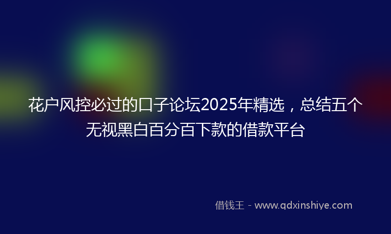 花户风控必过的口子论坛2025年精选，总结五个无视黑白百分百下款的借款平台