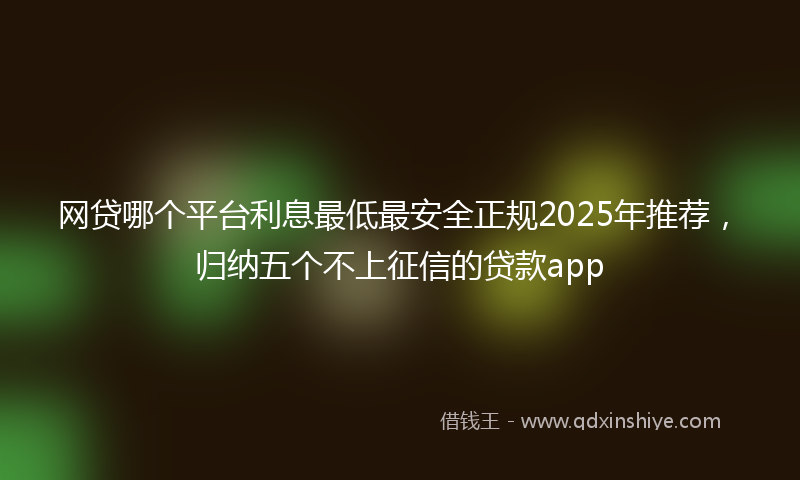 网贷哪个平台利息最低最安全正规2025年推荐，归纳五个不上征信的贷款app