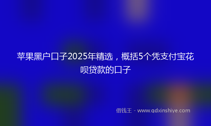 苹果黑户口子2025年精选，概括5个凭支付宝花呗贷款的口子