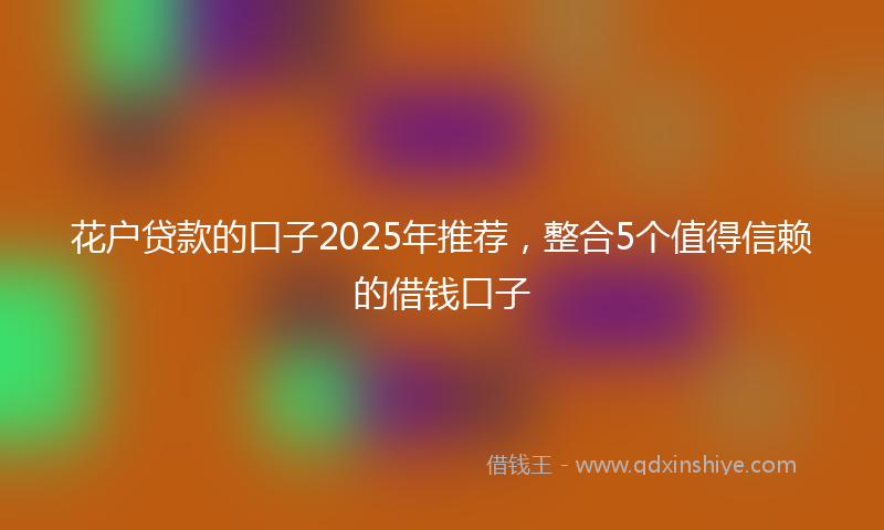 花户贷款的口子2025年推荐，整合5个值得信赖的借钱口子