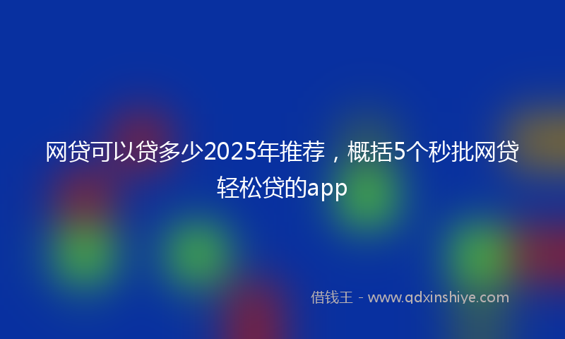 网贷可以贷多少2025年推荐，概括5个秒批网贷轻松贷的app