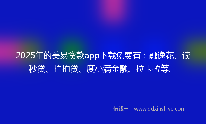 2025年的美易贷款app下载免费有：融逸花、读秒贷、拍拍贷、度小满金融、拉卡拉等。