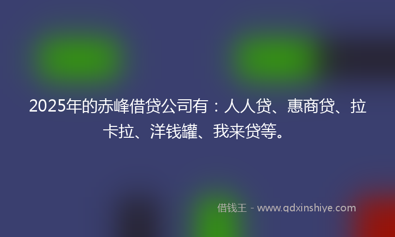2025年的赤峰借贷公司有：人人贷、惠商贷、拉卡拉、洋钱罐、我来贷等。