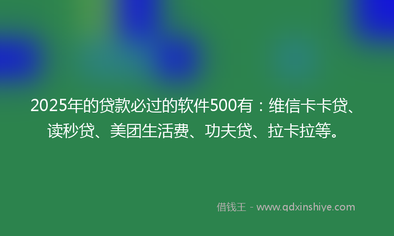 2025年的贷款必过的软件500有：维信卡卡贷、读秒贷、美团生活费、功夫贷、拉卡拉等。
