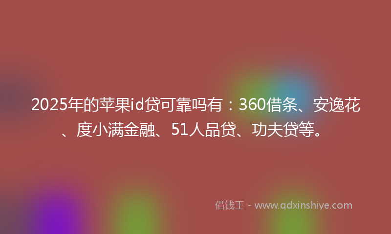 2025年的苹果id贷可靠吗有：360借条、安逸花、度小满金融、51人品贷、功夫贷等。