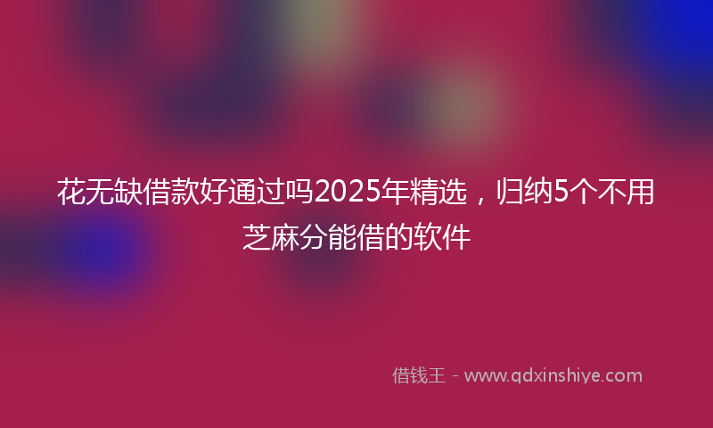 花无缺借款好通过吗2025年精选，归纳5个不用芝麻分能借的软件