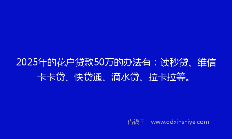 2025年的花户贷款50万的办法有:读秒贷、维信卡卡贷、快贷通、滴水贷、拉卡拉等。