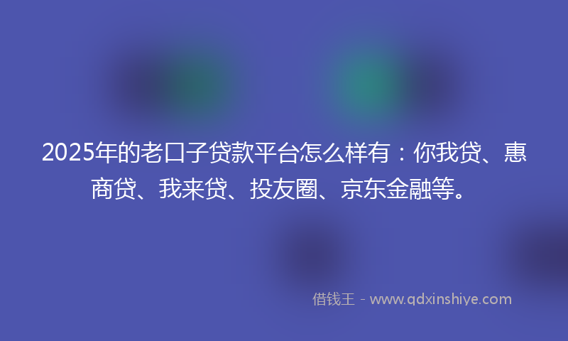 2025年的老口子贷款平台怎么样有：你我贷、惠商贷、我来贷、投友圈、京东金融等。