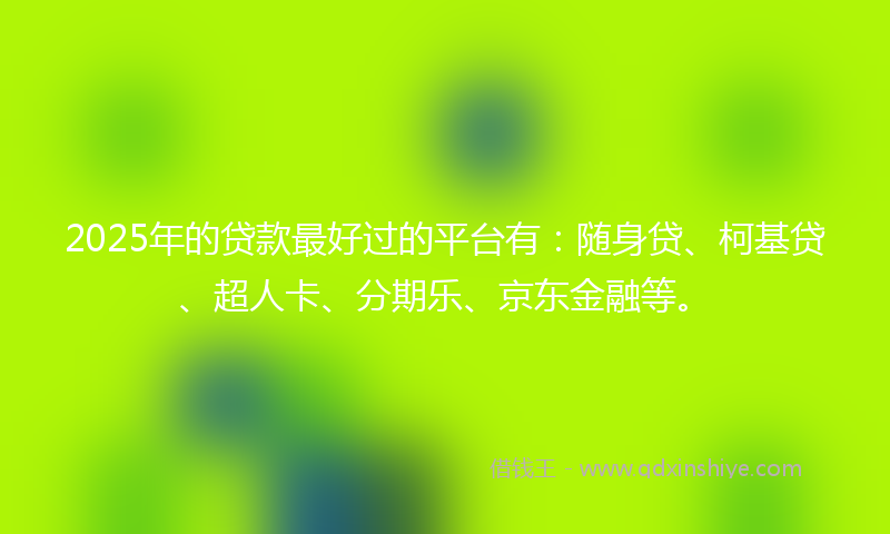 2025年的贷款最好过的平台有：随身贷、柯基贷、超人卡、分期乐、京东金融等。