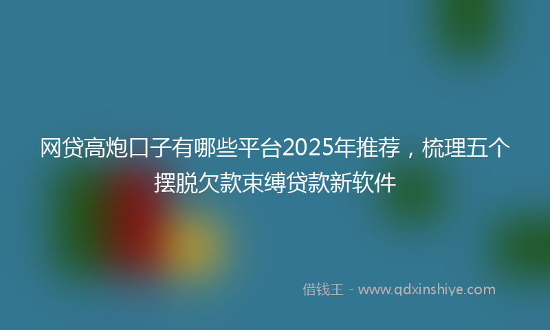 网贷高炮口子有哪些平台2025年推荐，梳理五个摆脱欠款束缚贷款新软件