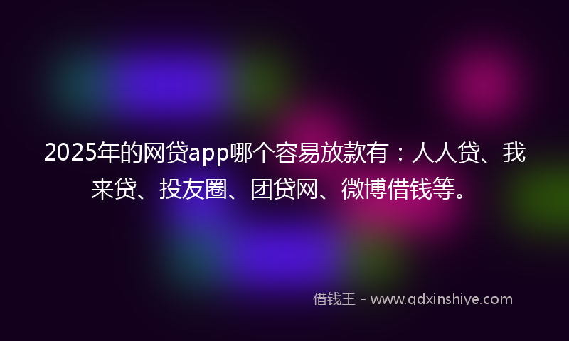 2025年的网贷app哪个容易放款有：人人贷、我来贷、投友圈、团贷网、微博借钱等。