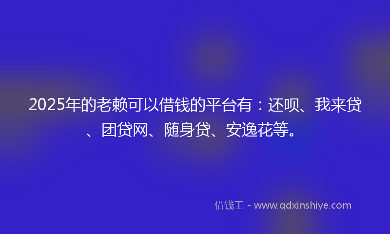 2025年的老赖可以借钱的平台有：还呗、我来贷、团贷网、随身贷、安逸花等。