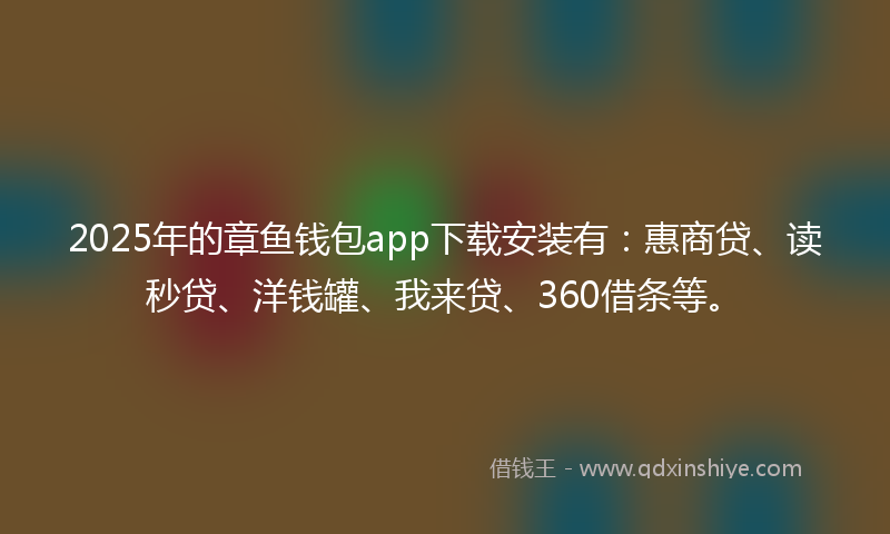 2025年的章鱼钱包app下载安装有：惠商贷、读秒贷、洋钱罐、我来贷、360借条等。