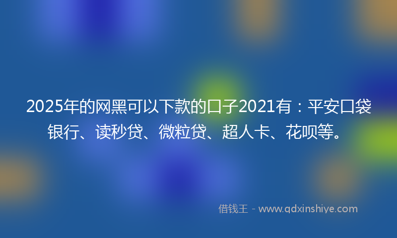 2025年的网黑可以下款的口子2021有：平安口袋银行、读秒贷、微粒贷、超人卡、花呗等。