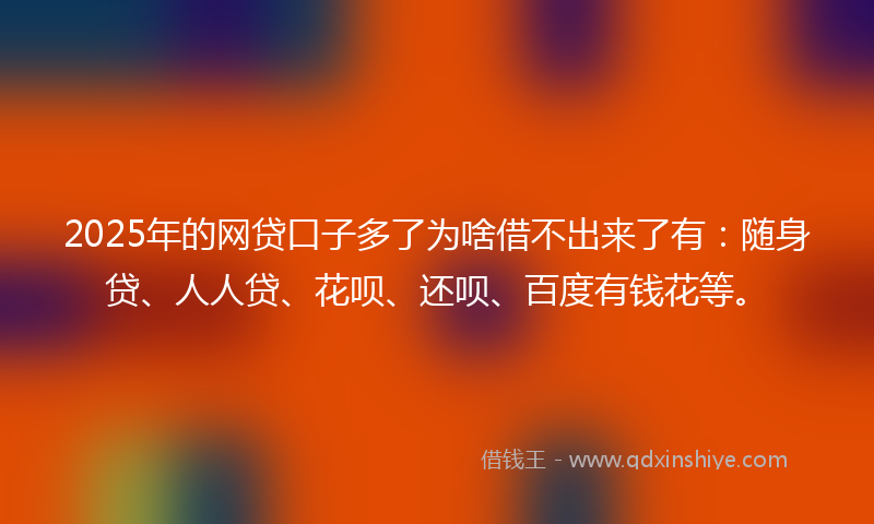 2025年的网贷口子多了为啥借不出来了有：随身贷、人人贷、花呗、还呗、百度有钱花等。