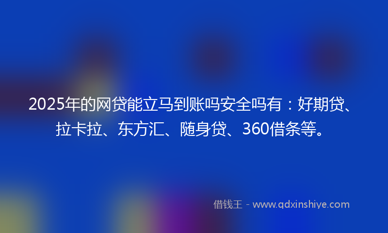 2025年的网贷能立马到账吗安全吗有：好期贷、拉卡拉、东方汇、随身贷、360借条等。