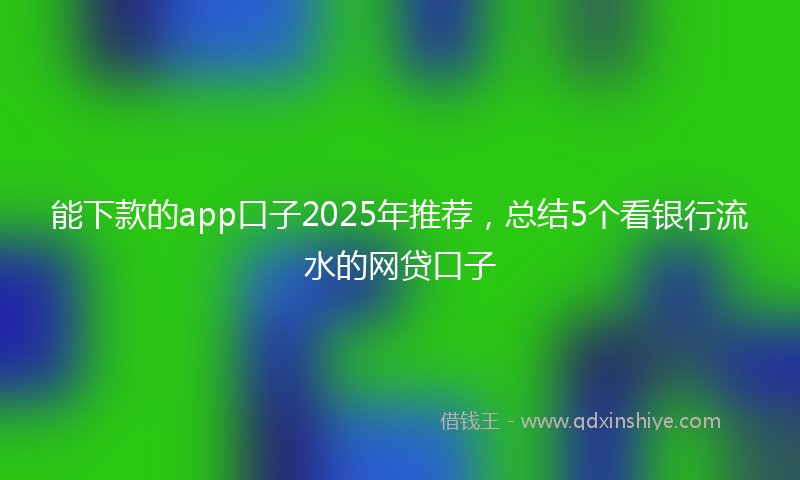 能下款的app口子2025年推荐，总结5个看银行流水的网贷口子