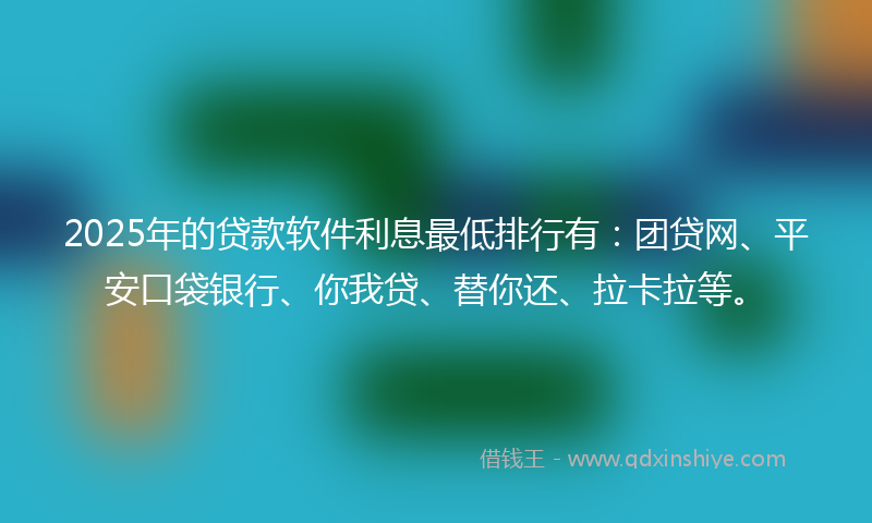 2025年的贷款软件利息最低排行有：团贷网、平安口袋银行、你我贷、替你还、拉卡拉等。