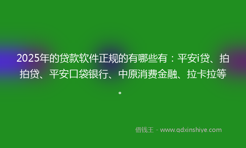 2025年的贷款软件正规的有哪些有：平安i贷、拍拍贷、平安口袋银行、中原消费金融、拉卡拉等。