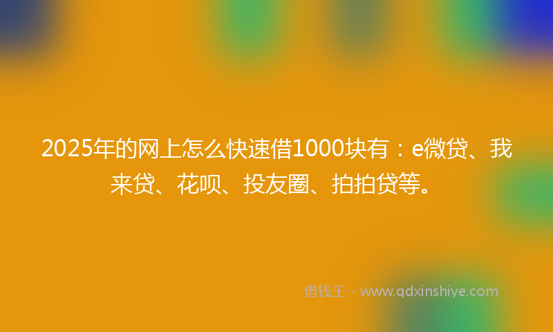 2025年的网上怎么快速借1000块有：e微贷、我来贷、花呗、投友圈、拍拍贷等。