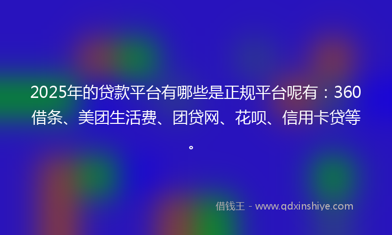 2025年的贷款平台有哪些是正规平台呢有：360借条、美团生活费、团贷网、花呗、信用卡贷等。