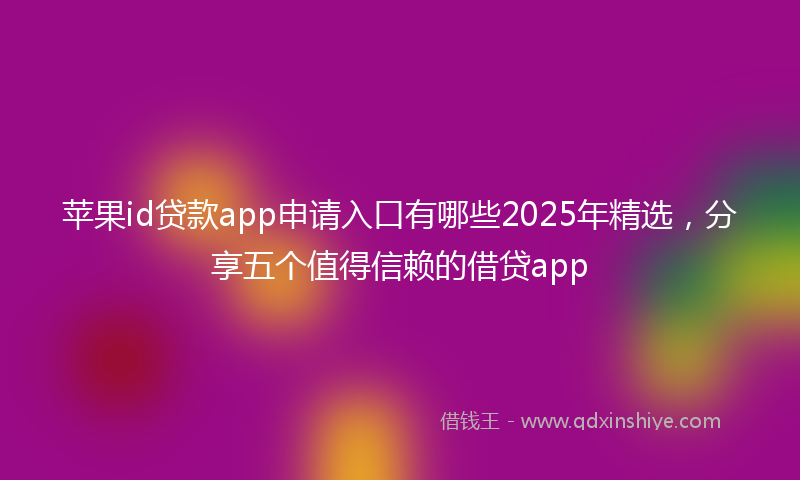 苹果id贷款app申请入口有哪些2025年精选，分享五个值得信赖的借贷app