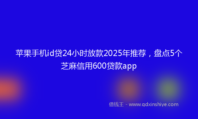 苹果手机id贷24小时放款2025年推荐，盘点5个芝麻信用600贷款app