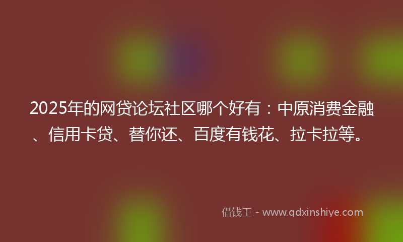 2025年的网贷论坛社区哪个好有：中原消费金融、信用卡贷、替你还、百度有钱花、拉卡拉等。