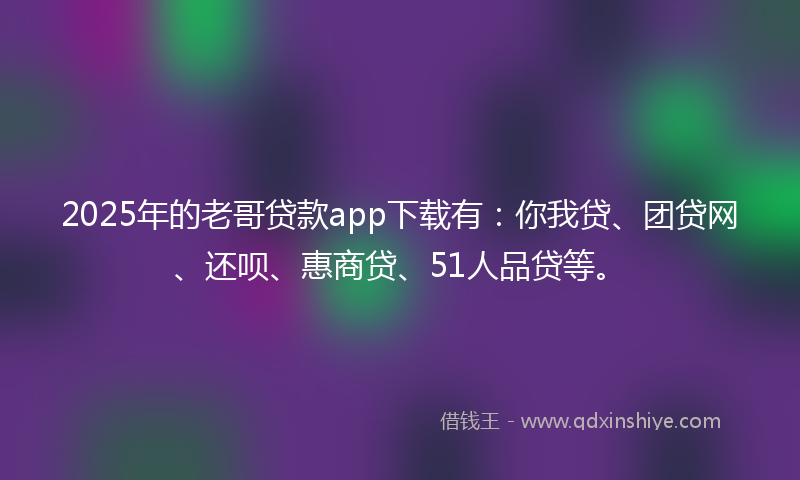 2025年的老哥贷款app下载有：你我贷、团贷网、还呗、惠商贷、51人品贷等。