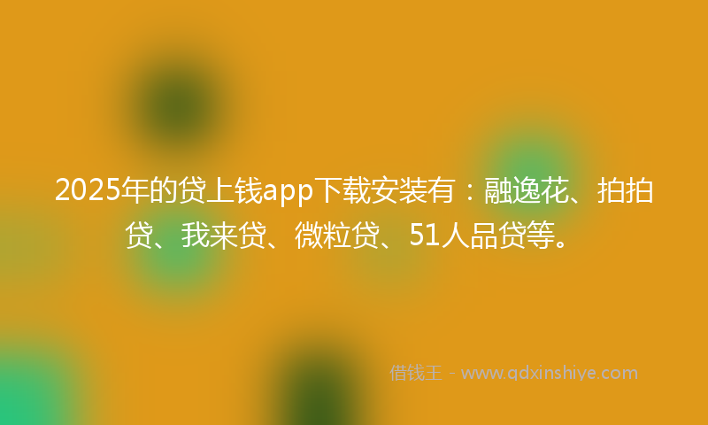 2025年的贷上钱app下载安装有：融逸花、拍拍贷、我来贷、微粒贷、51人品贷等。