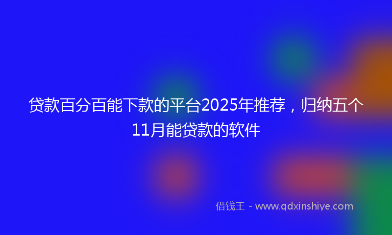 贷款百分百能下款的平台2025年推荐，归纳五个11月能贷款的软件