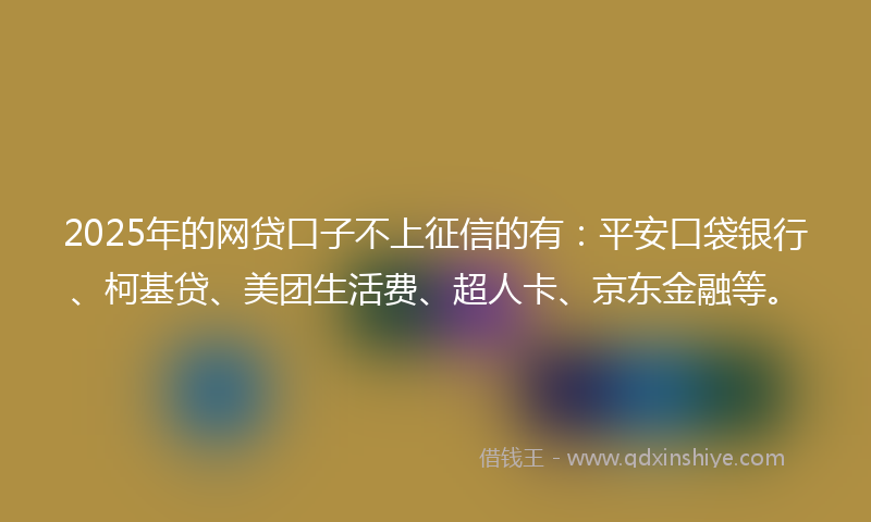 2025年的网贷口子不上征信的有：平安口袋银行、柯基贷、美团生活费、超人卡、京东金融等。
