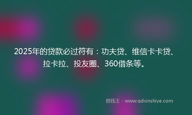 2025年的贷款必过符有：功夫贷、维信卡卡贷、拉卡拉、投友圈、360借条等。