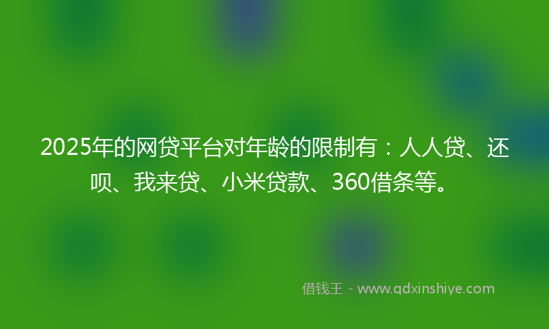 2025年的网贷平台对年龄的限制有：人人贷、还呗、我来贷、小米贷款、360借条等。