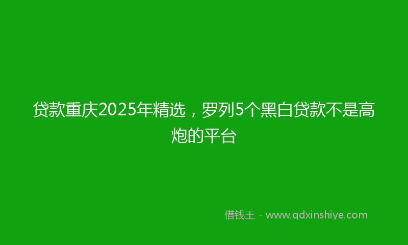 贷款重庆2025年精选，罗列5个黑白贷款不是高炮的平台