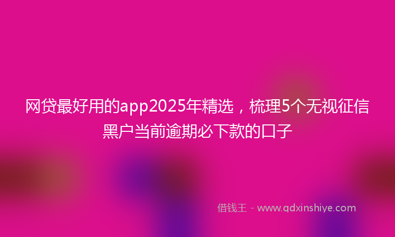 网贷最好用的app2025年精选，梳理5个无视征信黑户当前逾期必下款的口子