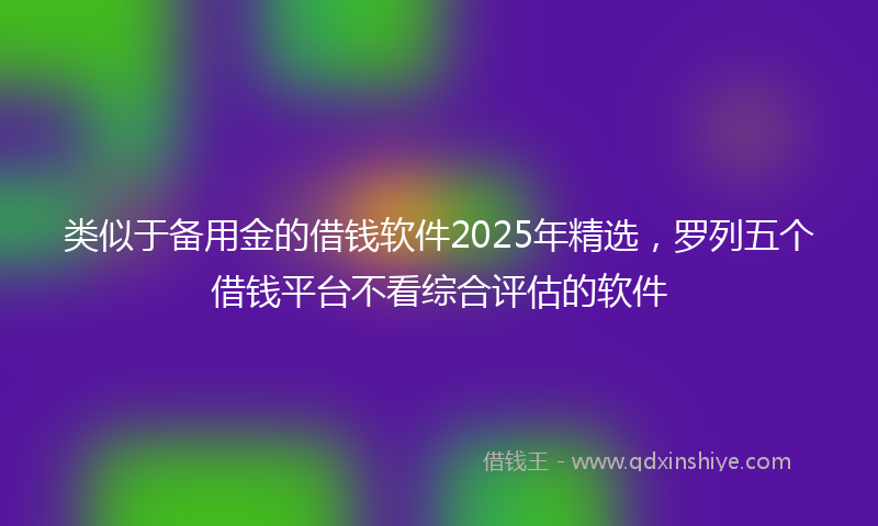 类似于备用金的借钱软件2025年精选，罗列五个借钱平台不看综合评估的软件