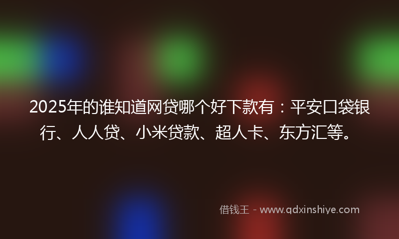 2025年的谁知道网贷哪个好下款有：平安口袋银行、人人贷、小米贷款、超人卡、东方汇等。