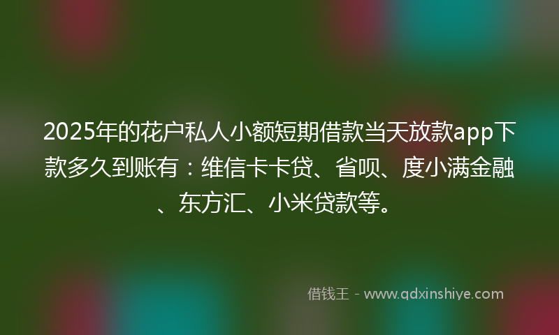 2025年的花户私人小额短期借款当天放款app下款多久到账有:维信卡卡贷、省呗、度小满金融、东方汇、小米贷款等。