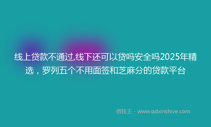 线上贷款不通过,线下还可以贷吗安全吗2025年精选，罗列五个不用面签和芝麻分的贷款平台