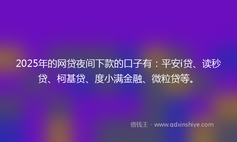2025年的网贷夜间下款的口子有：平安i贷、读秒贷、柯基贷、度小满金融、微粒贷等。