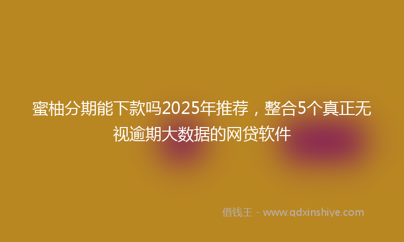 蜜柚分期能下款吗2025年推荐，整合5个真正无视逾期大数据的网贷软件