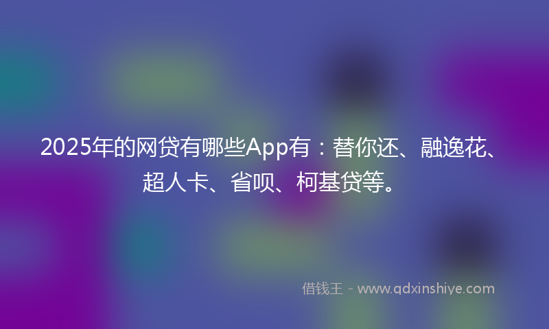 2025年的网贷有哪些App有：替你还、融逸花、超人卡、省呗、柯基贷等。