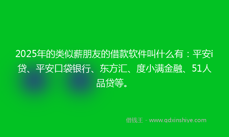 2025年的类似薪朋友的借款软件叫什么有：平安i贷、平安口袋银行、东方汇、度小满金融、51人品贷等。