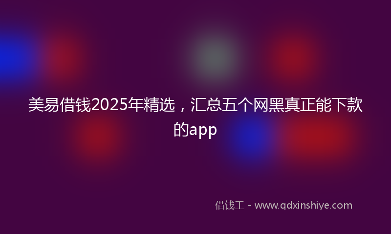 美易借钱2025年精选，汇总五个网黑真正能下款的app