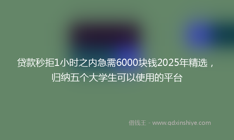 贷款秒拒1小时之内急需6000块钱2025年精选，归纳五个大学生可以使用的平台