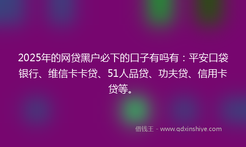 2025年的网贷黑户必下的口子有吗有：平安口袋银行、维信卡卡贷、51人品贷、功夫贷、信用卡贷等。