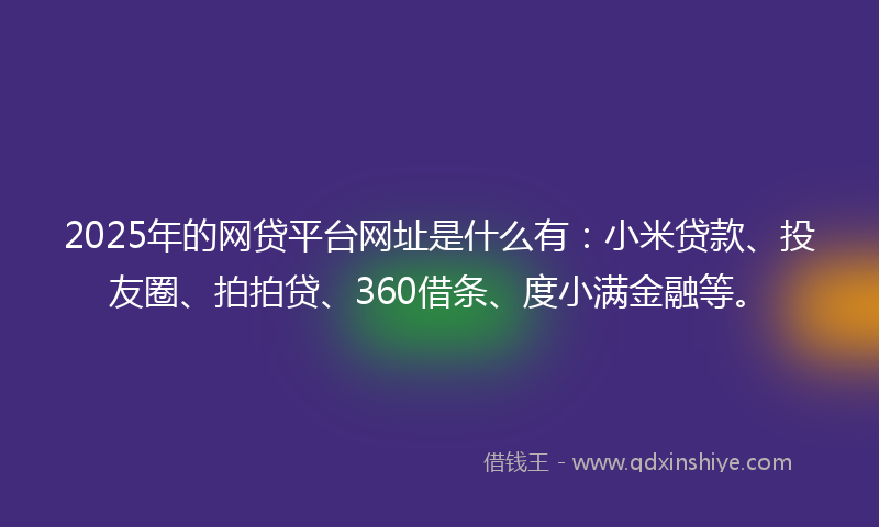 2025年的网贷平台网址是什么有：小米贷款、投友圈、拍拍贷、360借条、度小满金融等。